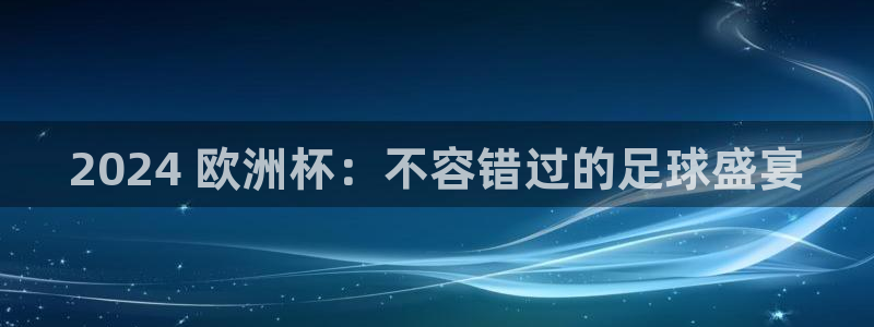 放心购买足球平台：2024 欧洲杯：不容错过的足球盛宴