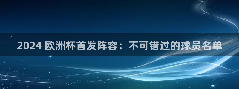 怎么买欧洲杯：2024 欧洲杯首发阵容：不可错过的球员名单