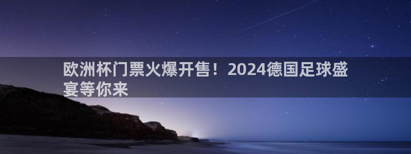 欧洲杯买球手机app|欧洲杯门票火爆开售！2024德国足球盛
宴等你来