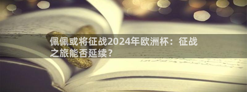 2024年欧洲杯投注|佩佩或将征战2024年欧洲杯：征战
之旅能否延续？