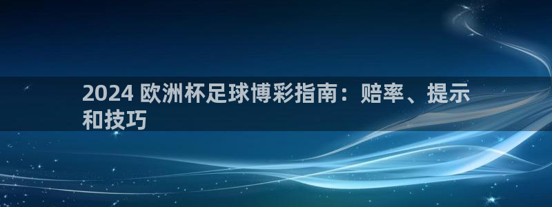 欧洲杯哪里买球靠谱|2024 欧洲杯足球博彩指南：赔率、提示
和技巧