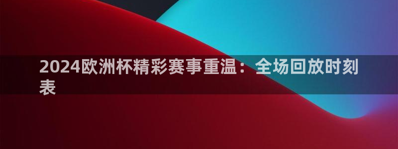 放心购买足球平台|2024欧洲杯精彩赛事重温：全场回放时刻
表