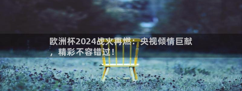 欧洲杯投注官方网站入口|欧洲杯2024战火再燃：央视倾情巨献
，精彩不容错过！