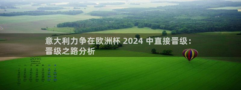 欧洲杯投注入口官网|意大利力争在欧洲杯 2024 中直接晋级：
晋级之路分析