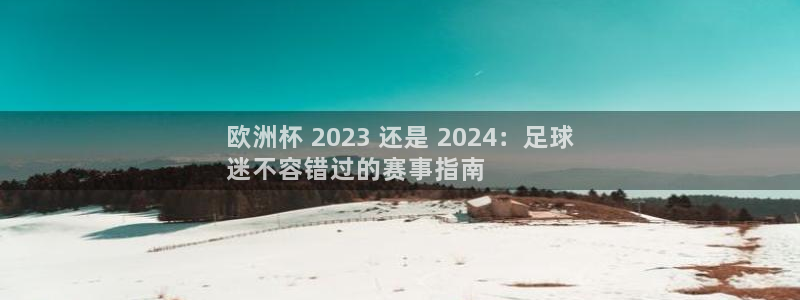 欧洲杯买足球软件|欧洲杯 2023 还是 2024：足球
迷不容错过的赛事指南