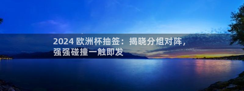 欧洲杯下单平台官方网站|2024 欧洲杯抽签：揭晓分组对阵，
强强碰撞一触即发